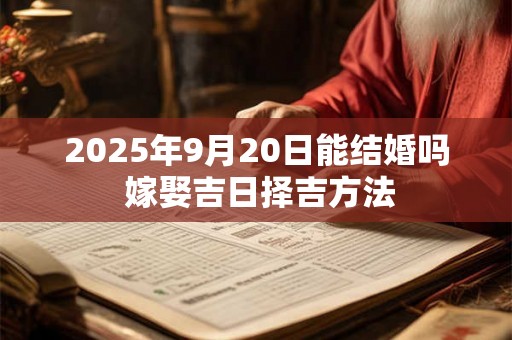 2025年9月20日能结婚吗 嫁娶吉日择吉方法 2025年9月20日能结婚吗 嫁娶吉日择吉方法