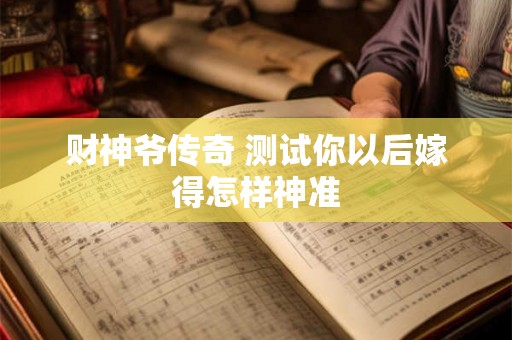 财神爷传奇 测试你以后嫁得怎样神准 财神爷传奇 测试你以后嫁得怎样神准
