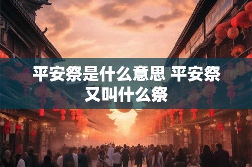 平安祭是什么意思 平安祭又叫什么祭 平安祭是什么意思 平安祭又叫什么祭