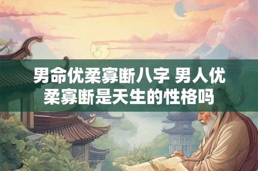 男命优柔寡断八字 男人优柔寡断是天生的性格吗 男命优柔寡断八字 男人优柔寡断是天生的性格吗