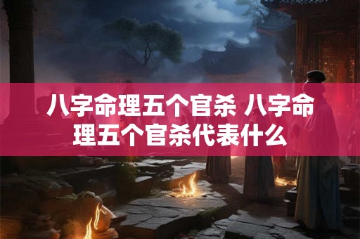 八字命理五个官杀 八字命理五个官杀代表什么 八字命理五个官杀 八字命理五个官杀代表什么