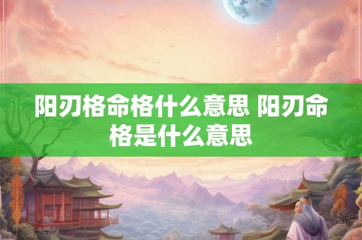 阳刃格命格什么意思 阳刃命格是什么意思 阳刃格命格什么意思 阳刃命格是什么意思