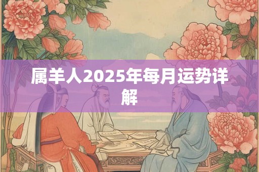 属羊人2025年每月运势详解 属羊人2025年每月运势详解