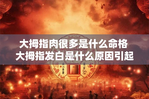 大拇指肉很多是什么命格 大拇指发白是什么原因引起的 大拇指肉很多是什么命格 大拇指发白是什么原因引起的