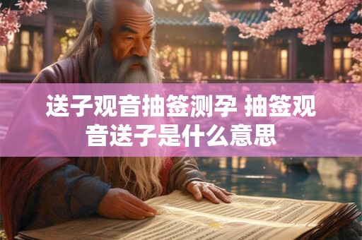 送子观音抽签测孕 抽签观音送子是什么意思 送子观音抽签测孕 抽签观音送子是什么意思