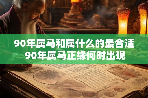 90年属马和属什么的最合适 90年属马正缘何时出现 90年属马和属什么的最合适 90年属马正缘何时出现