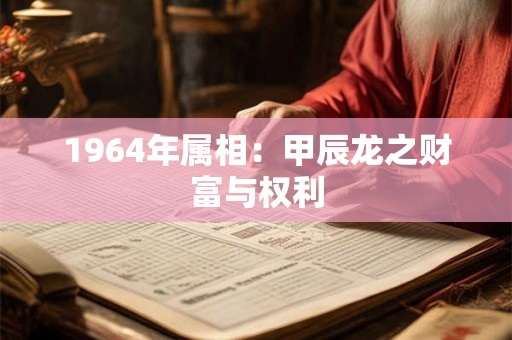 1964年属相：甲辰龙之财富与权利