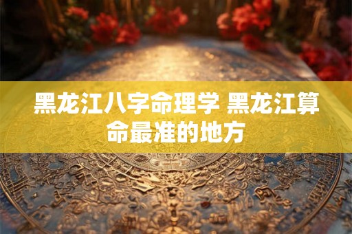 黑龙江八字命理学 黑龙江算命最准的地方