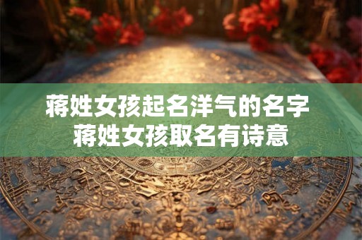 蒋姓女孩起名洋气的名字 蒋姓女孩取名有诗意