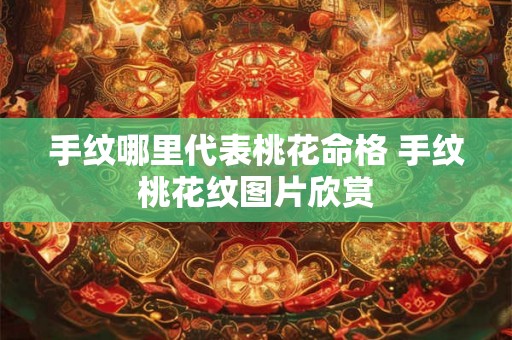 手纹哪里代表桃花命格 手纹桃花纹图片欣赏 手纹哪里代表桃花命格 手纹桃花纹图片欣赏