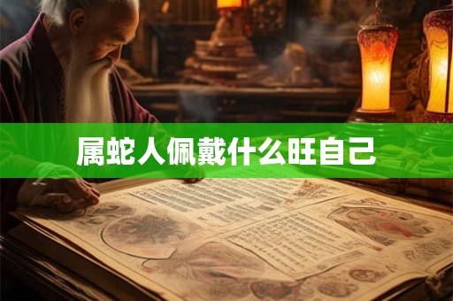 属蛇人佩戴什么旺自己 属蛇人佩戴什么旺自己