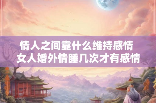 情人之间靠什么维持感情 女人婚外情睡几次才有感情呢 情人之间靠什么维持感情 女人婚外情睡几次才有感情呢