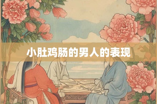 小肚鸡肠的男人的表现