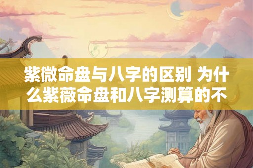 紫微命盘与八字的区别 为什么紫薇命盘和八字测算的不一样 紫微命盘与八字的区别 为什么紫薇命盘和八字测算的不一样