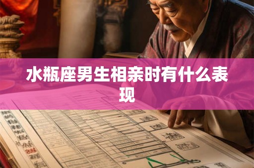 水瓶座男生相亲时有什么表现 水瓶座男生相亲时有什么表现