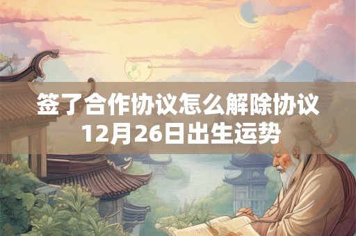 签了合作协议怎么解除协议 12月26日出生运势 签了合作协议怎么解除协议 12月26日出生运势