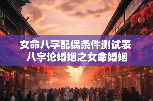 女命八字配偶条件测试表 八字论婚姻之女命婚姻