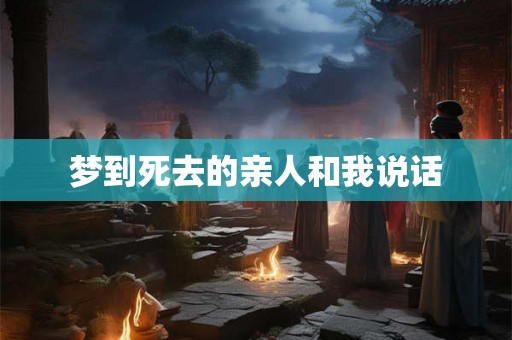 梦到死去的亲人和我说话 梦到死去的亲人和我说话