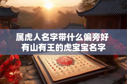 属虎人名字带什么偏旁好 有山有王的虎宝宝名字 属虎人名字带什么偏旁好 有山有王的虎宝宝名字