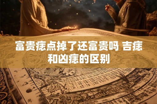 富贵痣点掉了还富贵吗 吉痣和凶痣的区别 富贵痣点掉了还富贵吗 吉痣和凶痣的区别