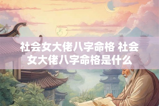 社会女大佬八字命格 社会女大佬八字命格是什么
