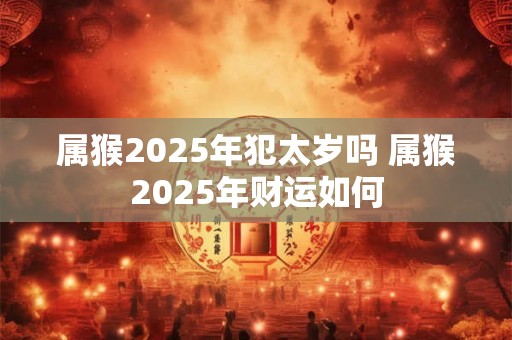 属猴2025年犯太岁吗 属猴2025年财运如何 属猴2025年犯太岁吗 属猴2025年财运如何