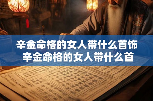 辛金命格的女人带什么首饰 辛金命格的女人带什么首饰比较好 辛金命格的女人带什么首饰 辛金命格的女人带什么首饰比较好