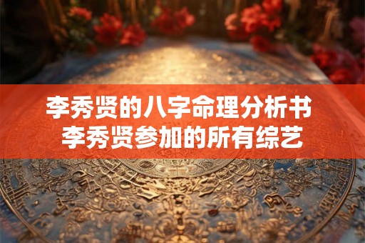 李秀贤的八字命理分析书 李秀贤参加的所有综艺 李秀贤的八字命理分析书 李秀贤参加的所有综艺