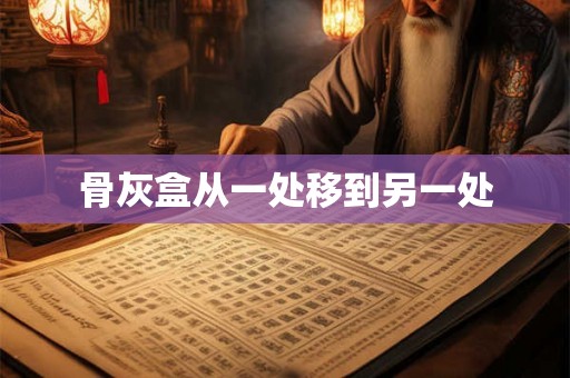 骨灰盒从一处移到另一处 骨灰盒从一处移到另一处