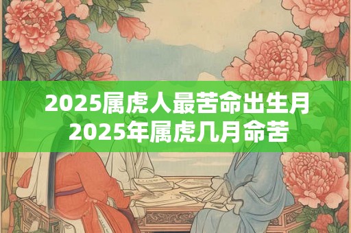 2025属虎人最苦命出生月 2025年属虎几月命苦 2025属虎人最苦命出生月 2025年属虎几月命苦