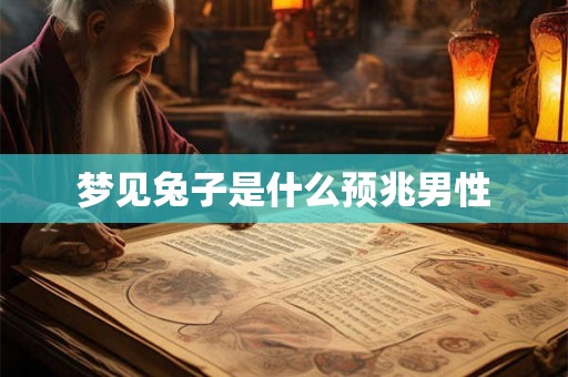 梦见兔子是什么预兆男性 梦见兔子是什么预兆男性
