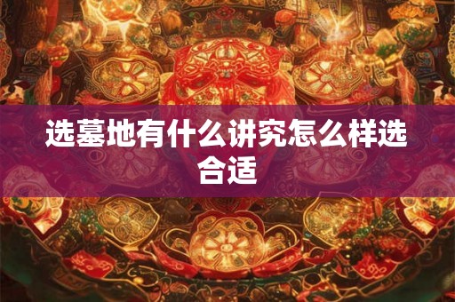 选墓地有什么讲究怎么样选合适