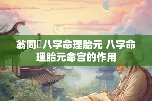 翁同龢八字命理胎元 八字命理胎元命宫的作用 翁同龢八字命理胎元 八字命理胎元命宫的作用