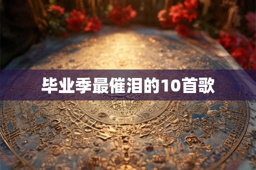 毕业季最催泪的10首歌 毕业季最催泪的10首歌