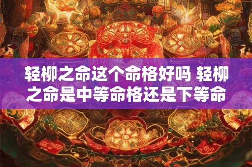轻柳之命这个命格好吗 轻柳之命是中等命格还是下等命格 轻柳之命这个命格好吗 轻柳之命是中等命格还是下等命格