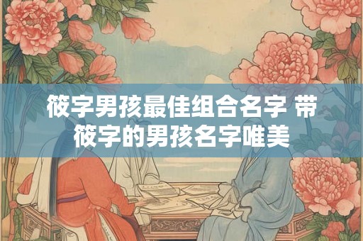 筱字男孩最佳组合名字 带筱字的男孩名字唯美 筱字男孩最佳组合名字 带筱字的男孩名字唯美