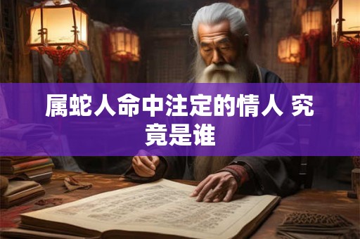属蛇人命中注定的情人 究竟是谁 属蛇人命中注定的情人 究竟是谁