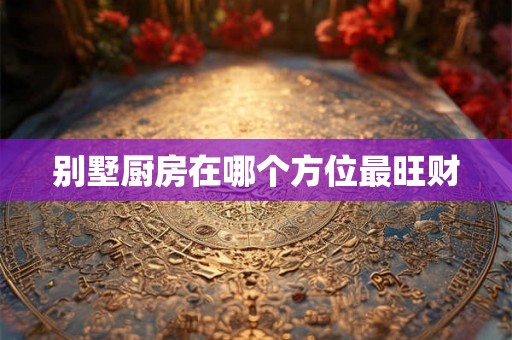 别墅厨房在哪个方位最旺财 别墅厨房在哪个方位最旺财