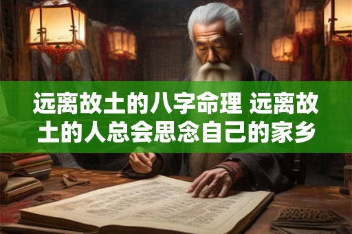 远离故土的八字命理 远离故土的人总会思念自己的家乡这是人世间美好的感情 远离故土的八字命理 远离故土的人总会思念自己的家乡这是人世间美好的感情