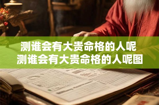 测谁会有大贵命格的人呢 测谁会有大贵命格的人呢图片 测谁会有大贵命格的人呢 测谁会有大贵命格的人呢图片
