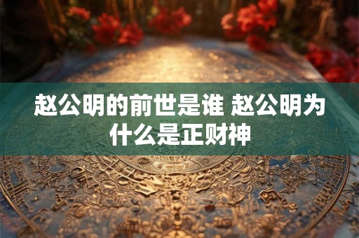 赵公明的前世是谁 赵公明为什么是正财神 赵公明的前世是谁 赵公明为什么是正财神