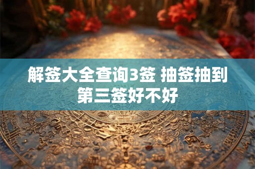 解签大全查询3签 抽签抽到第三签好不好