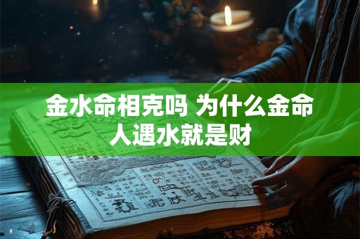 金水命相克吗 为什么金命人遇水就是财 金水命相克吗 为什么金命人遇水就是财