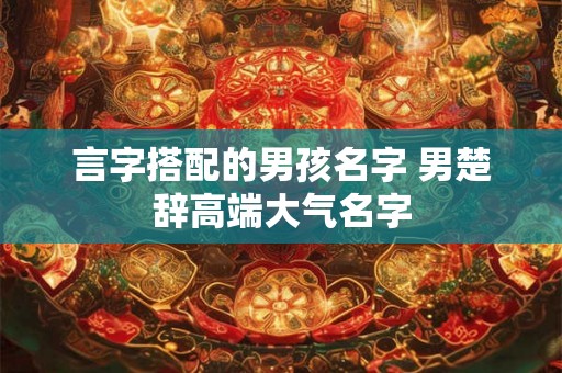 言字搭配的男孩名字 男楚辞高端大气名字 言字搭配的男孩名字 男楚辞高端大气名字