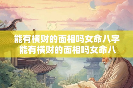 能有横财的面相吗女命八字 能有横财的面相吗女命八字解析 能有横财的面相吗女命八字 能有横财的面相吗女命八字解析
