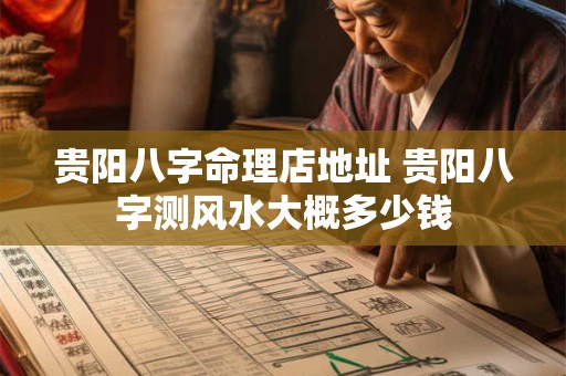 贵阳八字命理店地址 贵阳八字测风水大概多少钱 贵阳八字命理店地址 贵阳八字测风水大概多少钱