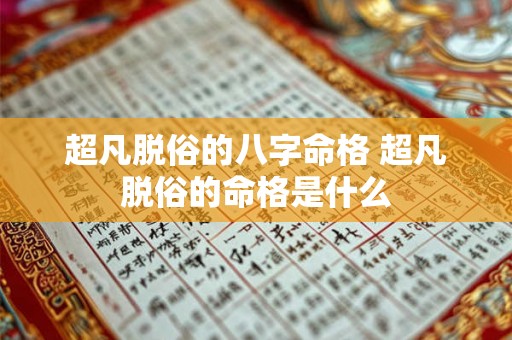 超凡脱俗的八字命格 超凡脱俗的命格是什么 超凡脱俗的八字命格 超凡脱俗的命格是什么
