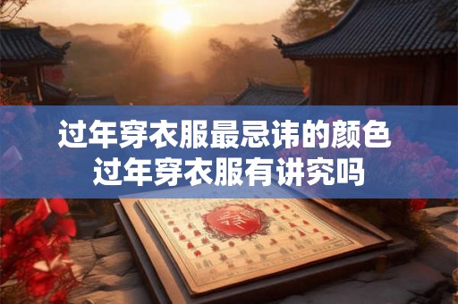 过年穿衣服最忌讳的颜色 过年穿衣服有讲究吗 过年穿衣服最忌讳的颜色 过年穿衣服有讲究吗