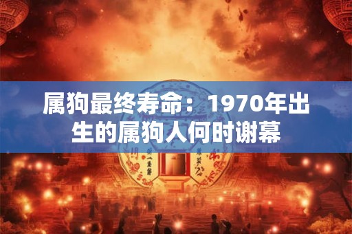 属狗最终寿命:1970年出生的属狗人何时谢幕 属狗最终寿命:1970年出生的属狗人何时谢幕