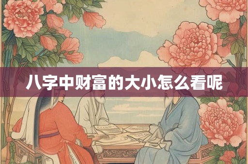 八字中财富的大小怎么看呢 八字中财富的大小怎么看呢
